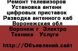 Ремонт телевизоров. Установка антенн, цифровых приставок. Разводка антенного каб - Воронежская обл., Воронеж г. Электро-Техника » Услуги   